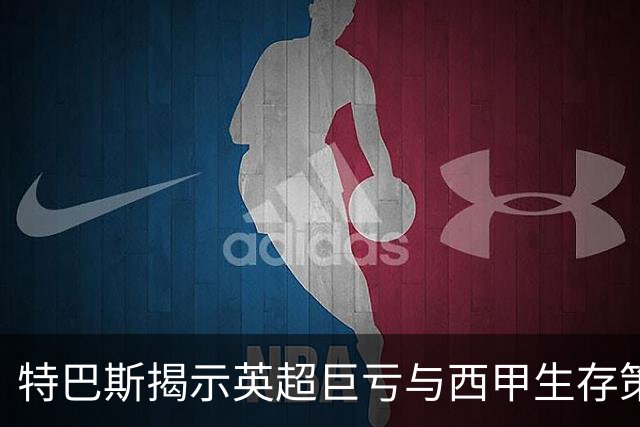 特巴斯揭示英超巨亏与西甲生存策略：曼城等豪门面临监管挑战！