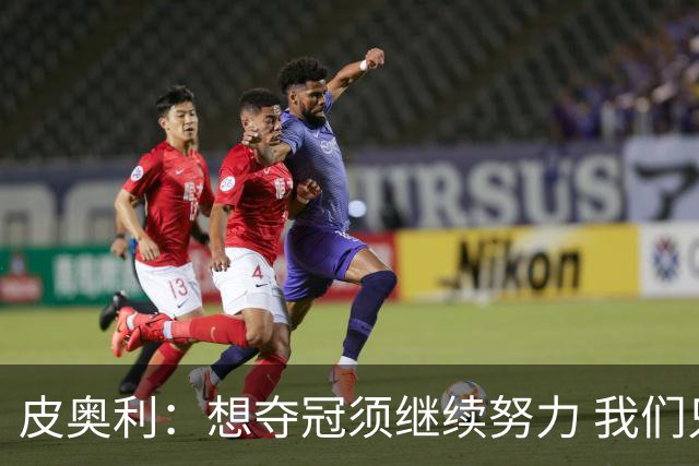 皮奥利：想夺冠须继续努力 我们只是赢下一场比赛