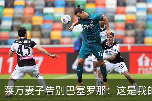 莱万妻子告别巴塞罗那：这是我的家，不想假装潇洒，其实害怕离开