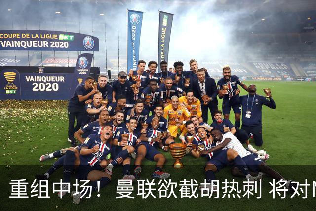 重组中场！曼联欲截胡热刺 将对M·费尔南德斯开高额报价